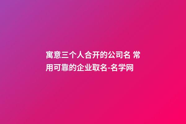 寓意三个人合开的公司名 常用可靠的企业取名-名学网-第1张-公司起名-玄机派